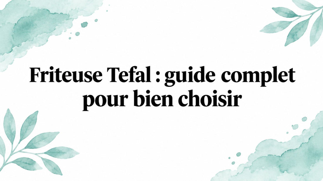 Friteuse Tefal : guide complet pour bien choisir