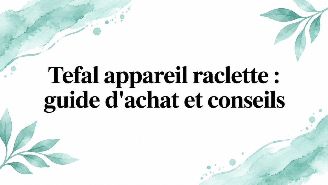Tefal appareil raclette : guide d'achat et conseils